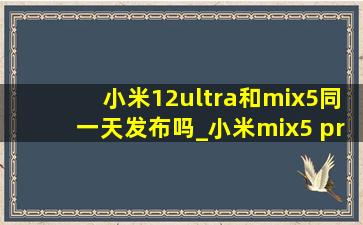 小米12ultra和mix5同一天发布吗_小米mix5 pro和小米12ultra